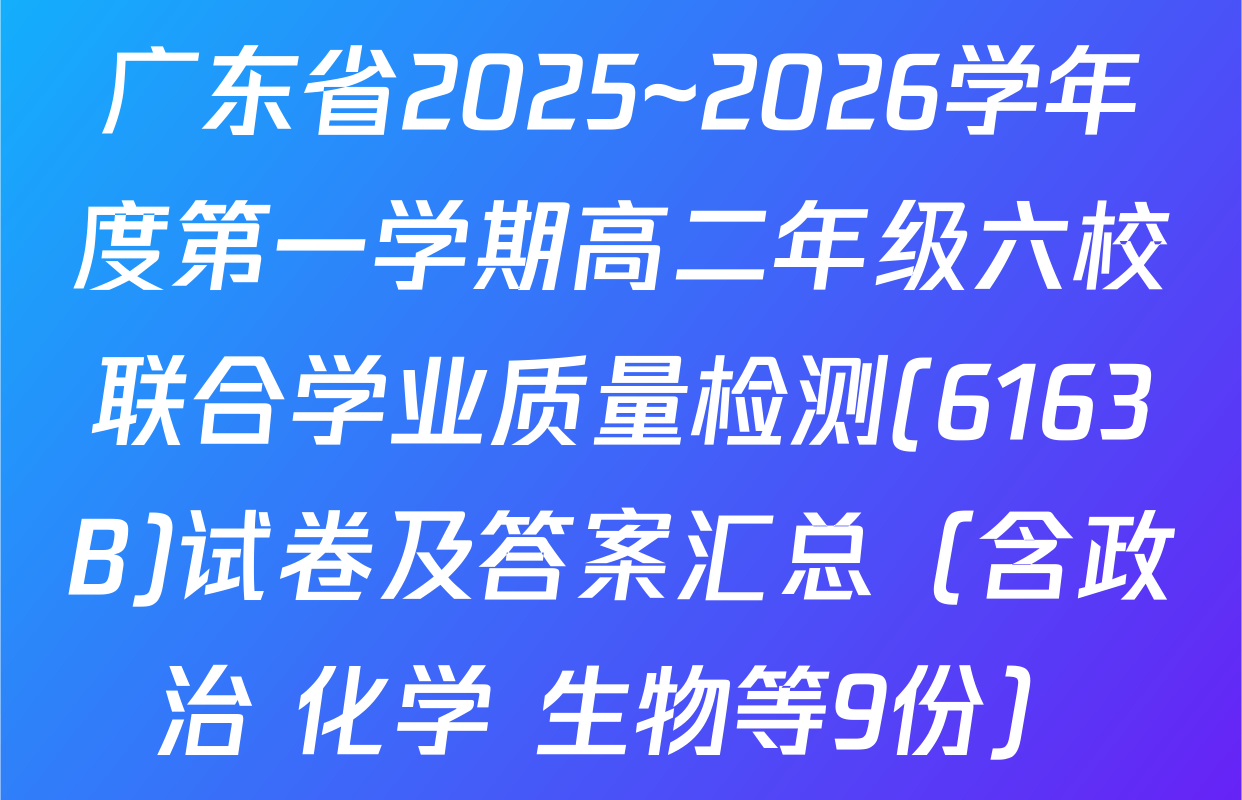 广东省2025~2026学年度第一学期高二年级六校联合学业质量检测(6163B)试卷及答案汇总（含政治 化学 生物等9份）