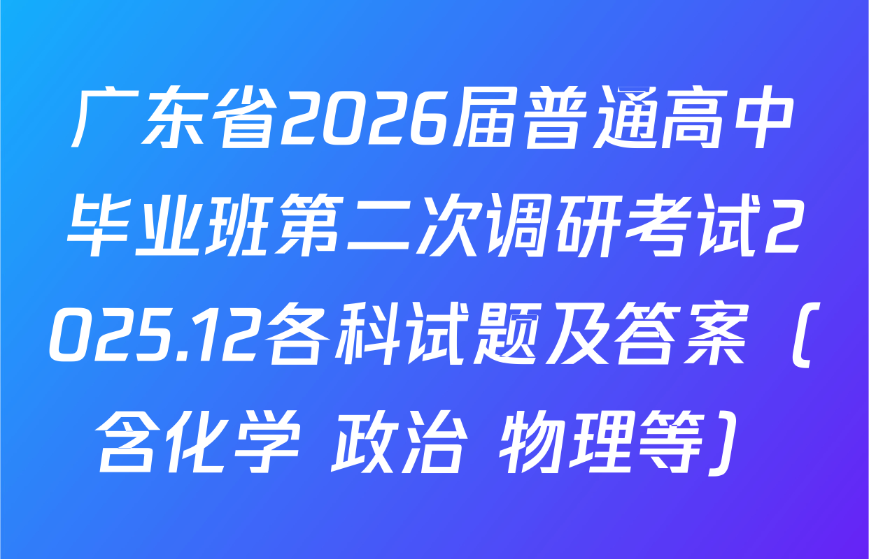 广东省2026届普通高中毕业班第二次调研考试2025.12各科试题及答案（含化学 政治 物理等）