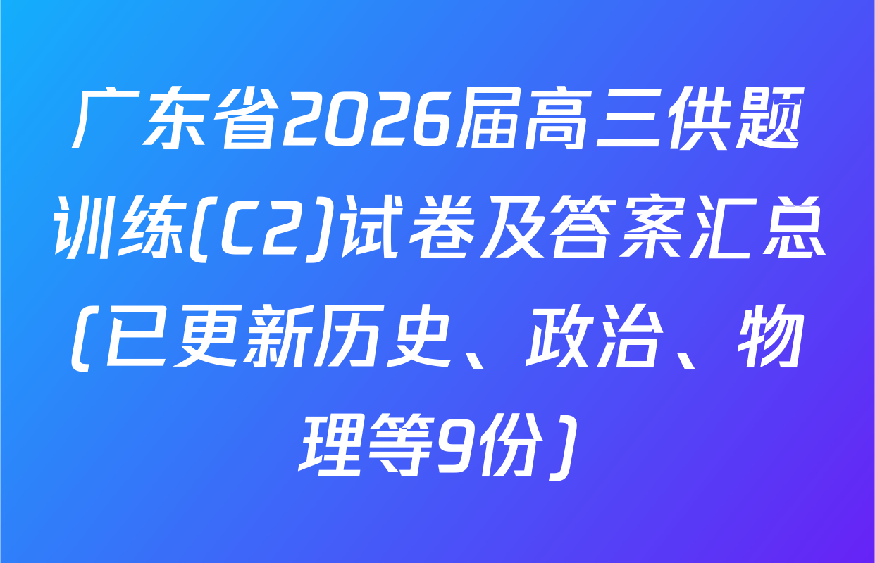 广东省2026届高三供题训练(C2)试卷及答案汇总(已更新历史、政治、物理等9份)