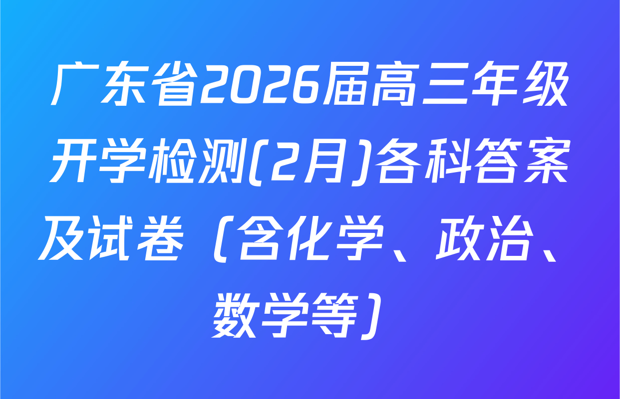 广东省2026届高三年级开学检测(2月)各科答案及试卷（含化学、政治、数学等）