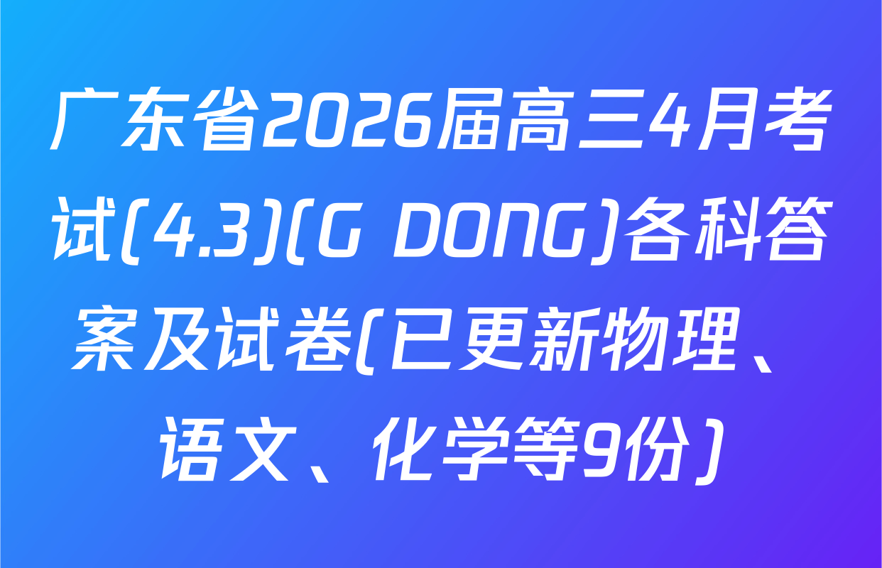 广东省2026届高三4月考试(4.3)(G DONG)各科答案及试卷(已更新物理、语文、化学等9份)