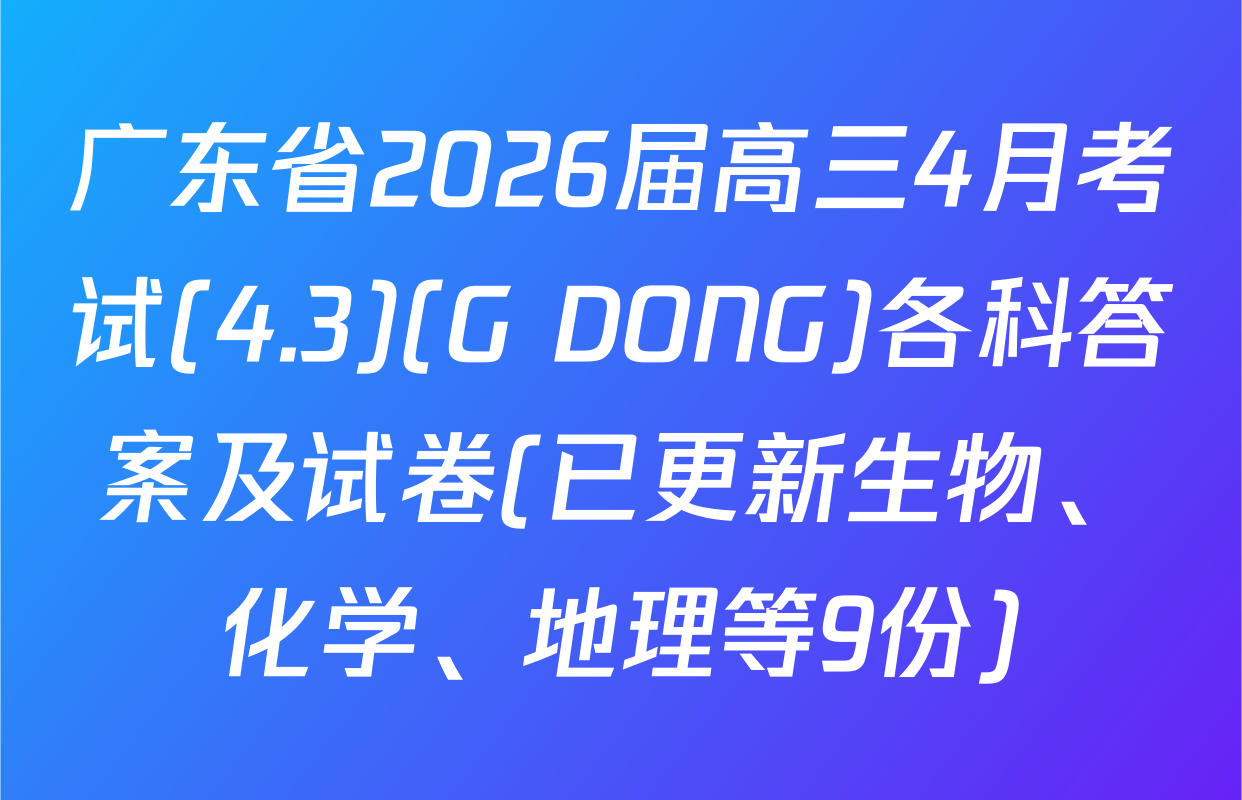 广东省2026届高三4月考试(4.3)(G DONG)各科答案及试卷(已更新生物、化学、地理等9份)