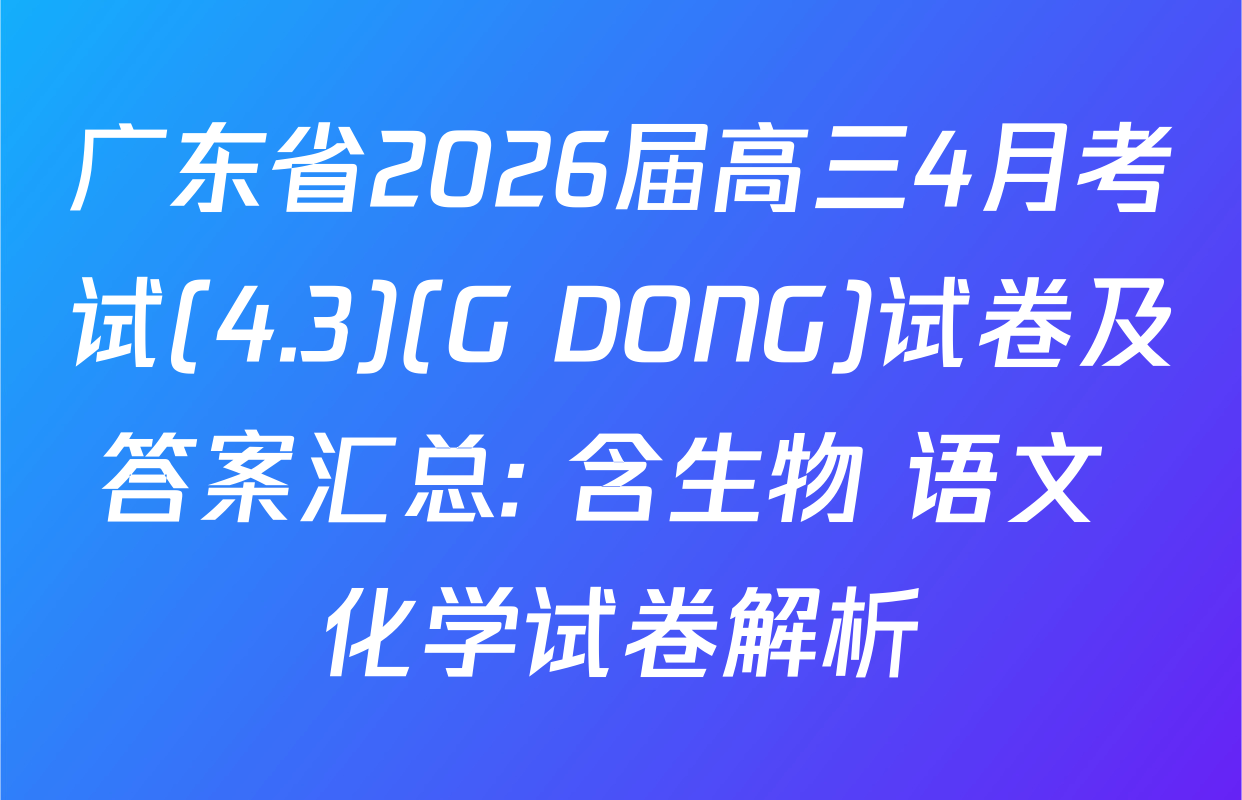 广东省2026届高三4月考试(4.3)(G DONG)试卷及答案汇总: 含生物 语文 化学试卷解析