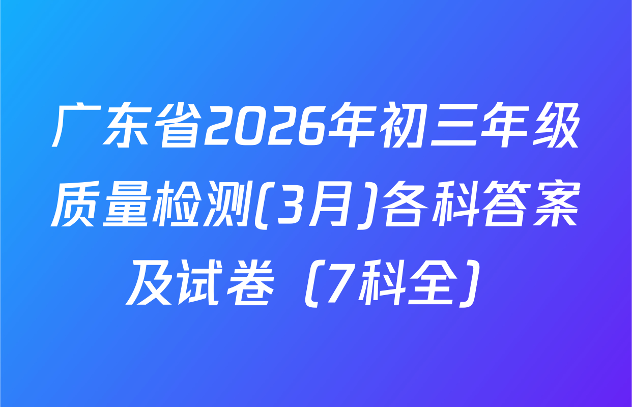 广东省2026年初三年级质量检测(3月)各科答案及试卷（7科全）