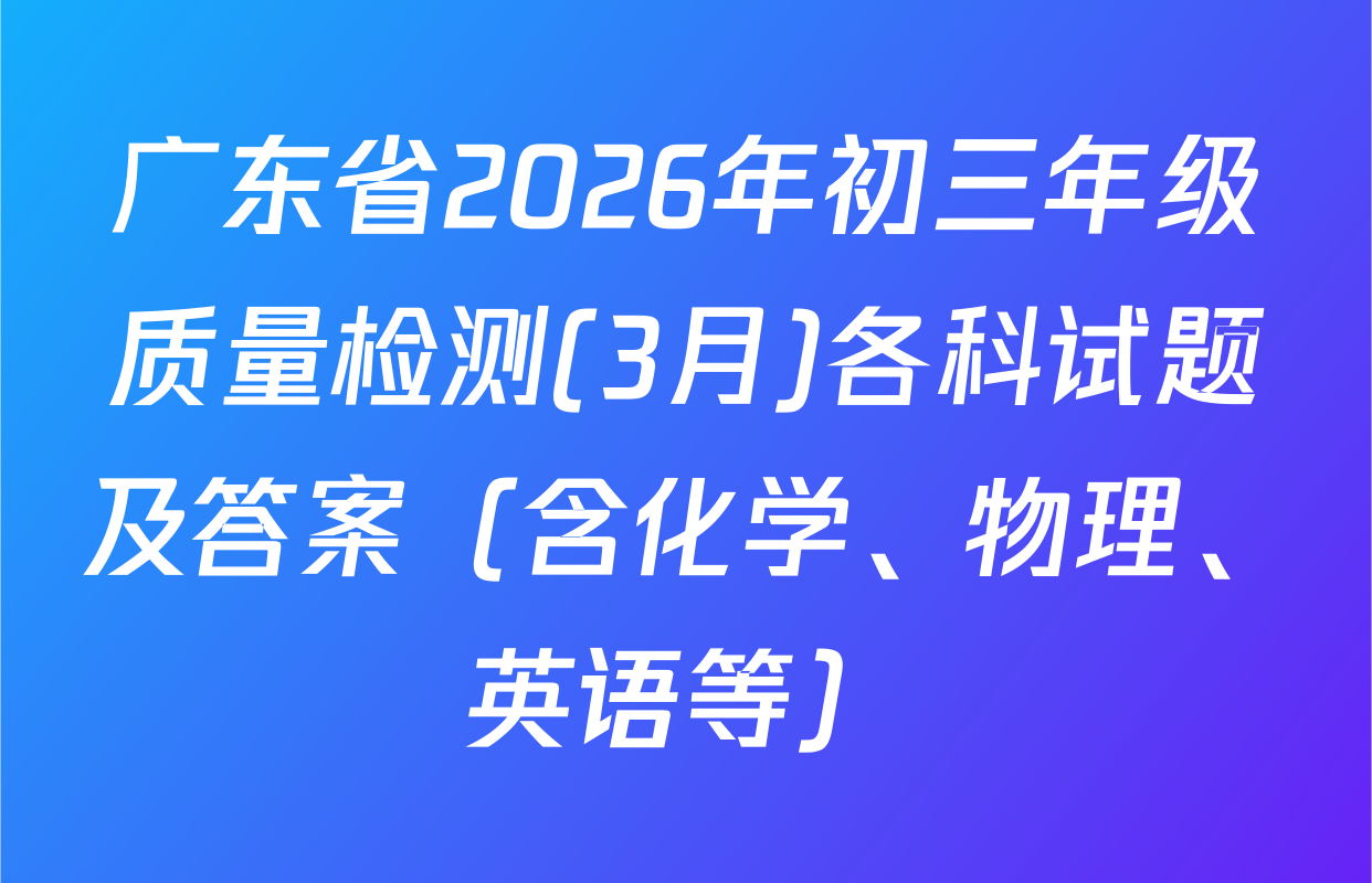 广东省2026年初三年级质量检测(3月)各科试题及答案（含化学、物理、英语等）
