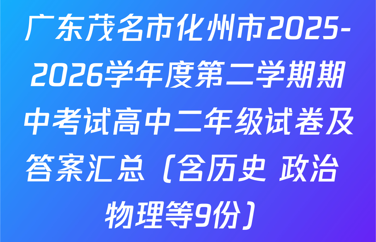 广东茂名市化州市2025-2026学年度第二学期期中考试高中二年级试卷及答案汇总（含历史 政治 物理等9份）