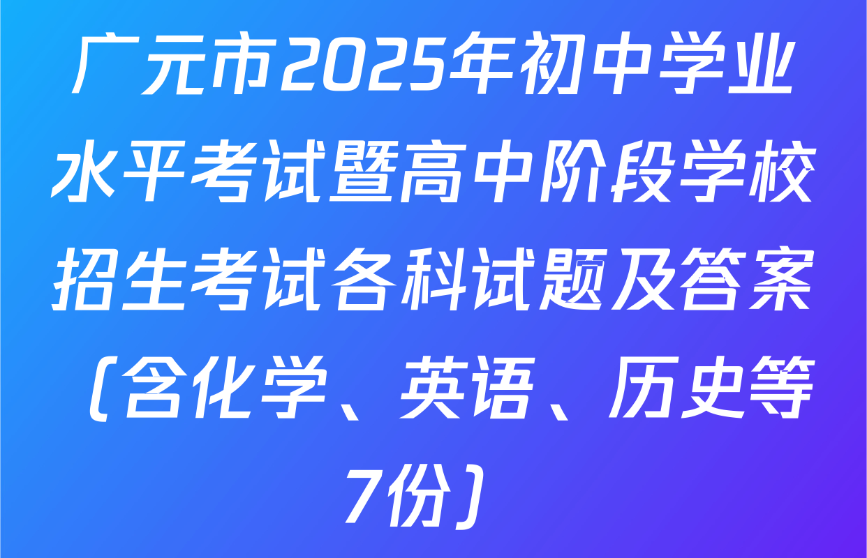 广元市2025年初中学业水平考试暨高中阶段学校招生考试各科试题及答案（含化学、英语、历史等7份）