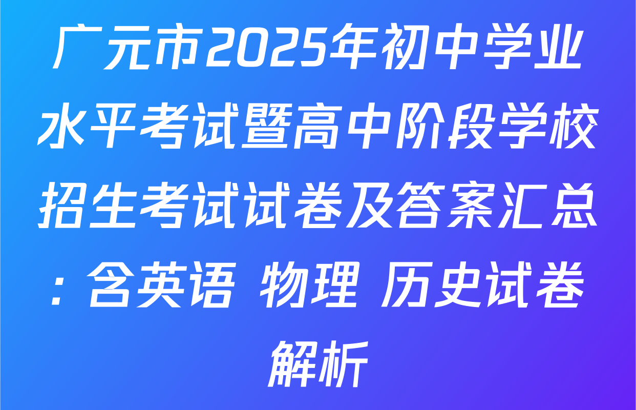 广元市2025年初中学业水平考试暨高中阶段学校招生考试试卷及答案汇总: 含英语 物理 历史试卷解析