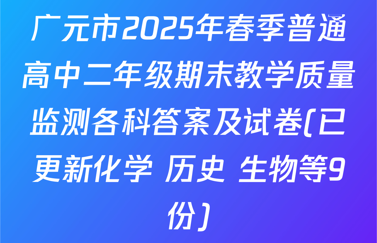 广元市2025年春季普通高中二年级期末教学质量监测各科答案及试卷(已更新化学 历史 生物等9份)