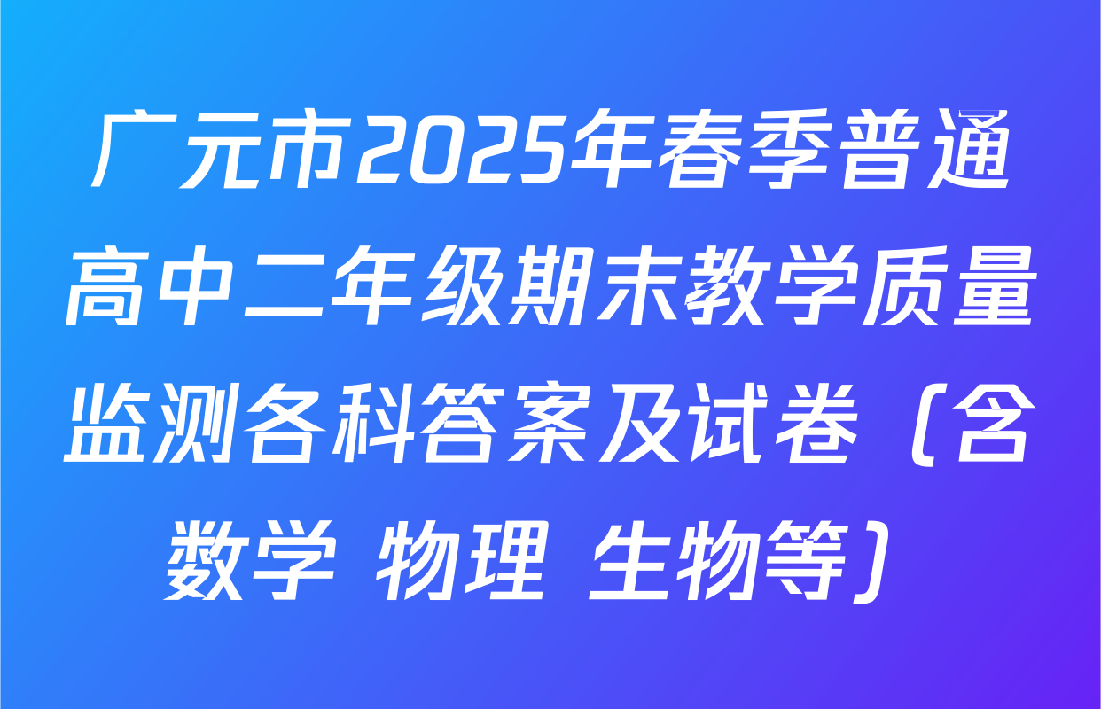 广元市2025年春季普通高中二年级期末教学质量监测各科答案及试卷（含数学 物理 生物等）