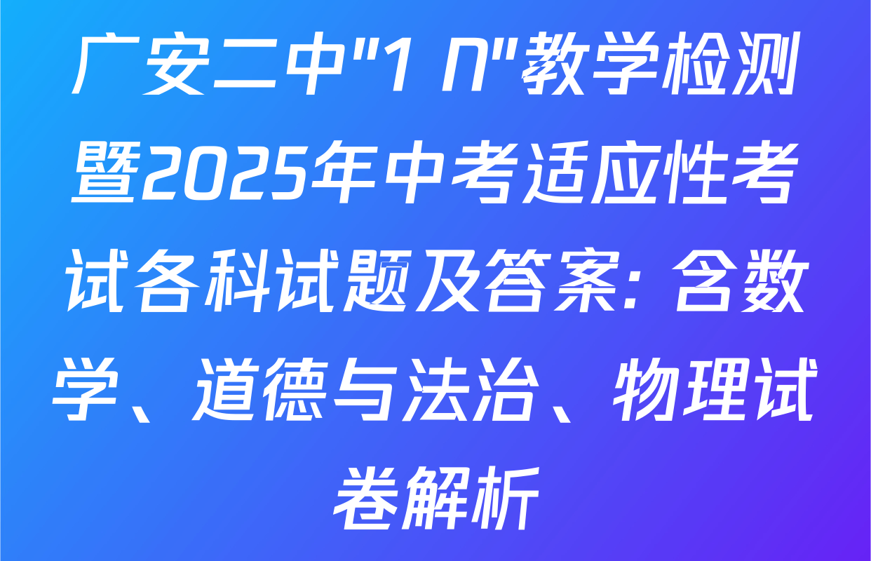 广安二中"1+N"教学检测暨2025年中考适应性考试各科试题及答案: 含数学、道德与法治、物理试卷解析