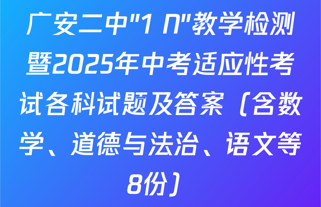 广安二中"1+N"教学检测暨2025年中考适应性考试各科试题及答案（含数学、道德与法治、语文等8份）