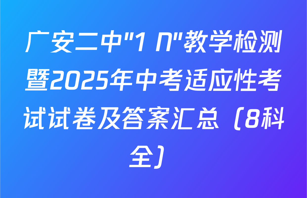 广安二中"1+N"教学检测暨2025年中考适应性考试试卷及答案汇总（8科全）