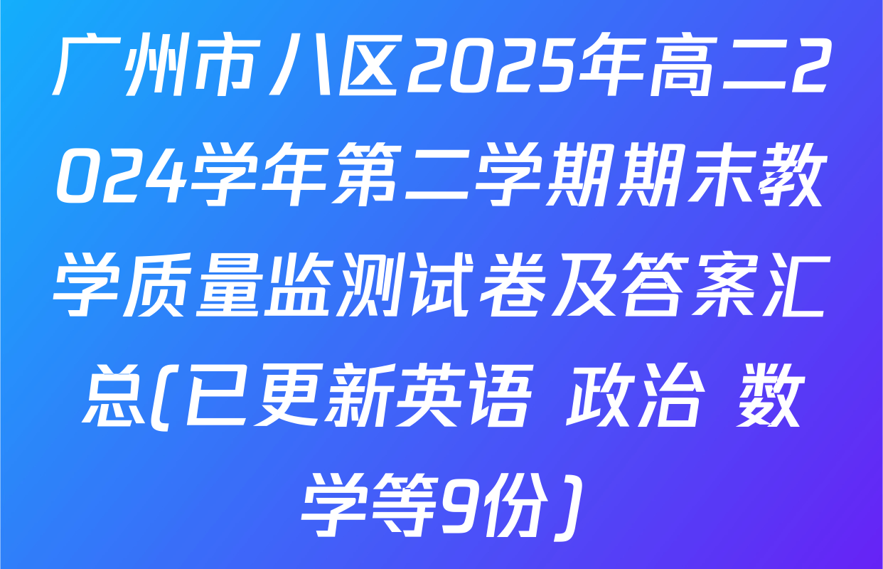 广州市八区2025年高二2024学年第二学期期末教学质量监测试卷及答案汇总(已更新英语 政治 数学等9份)