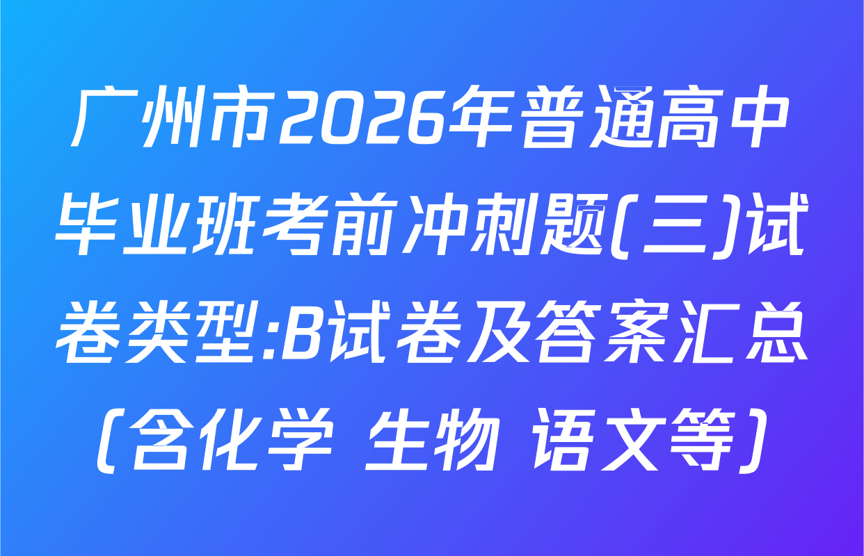 广州市2026年普通高中毕业班考前冲刺题(三)试卷类型:B试卷及答案汇总（含化学 生物 语文等）