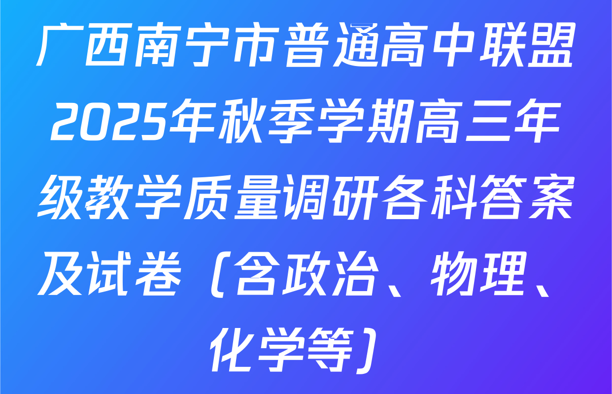 广西南宁市普通高中联盟2025年秋季学期高三年级教学质量调研各科答案及试卷（含政治、物理、化学等）