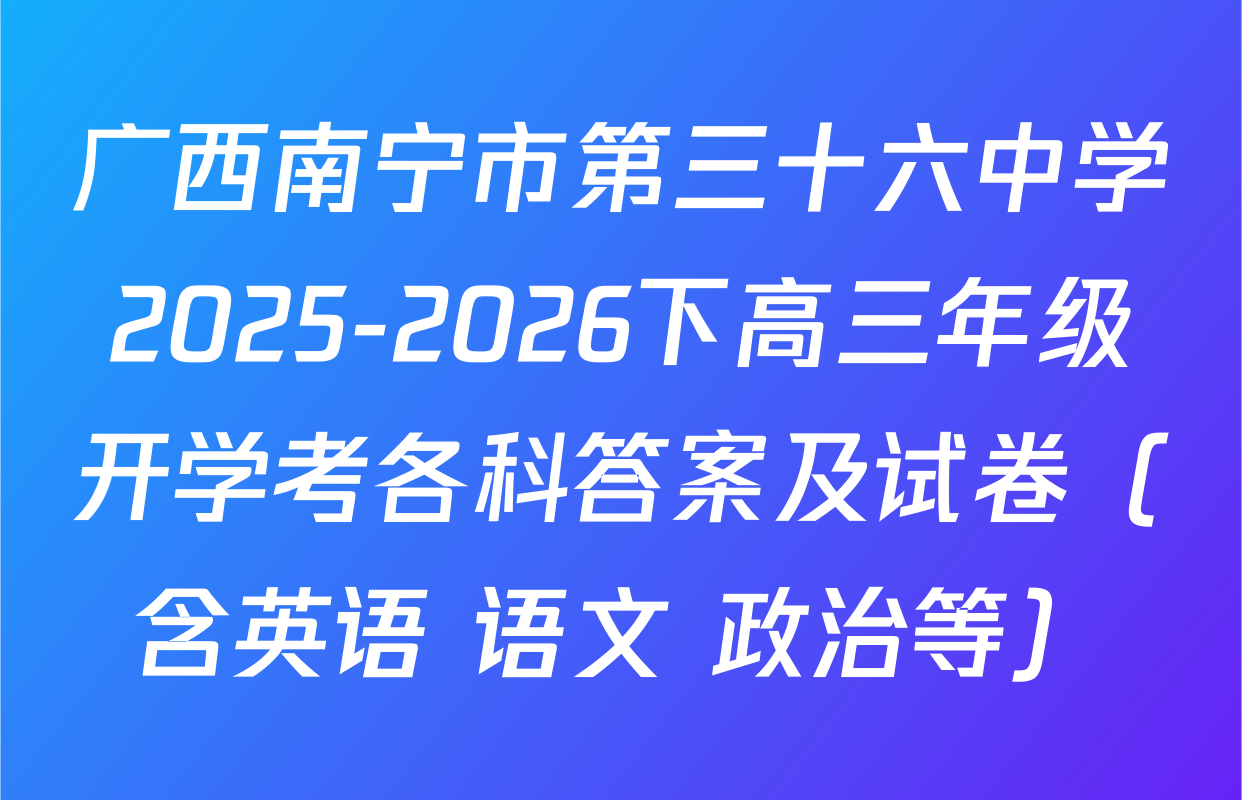 广西南宁市第三十六中学2025-2026下高三年级开学考各科答案及试卷（含英语 语文 政治等）