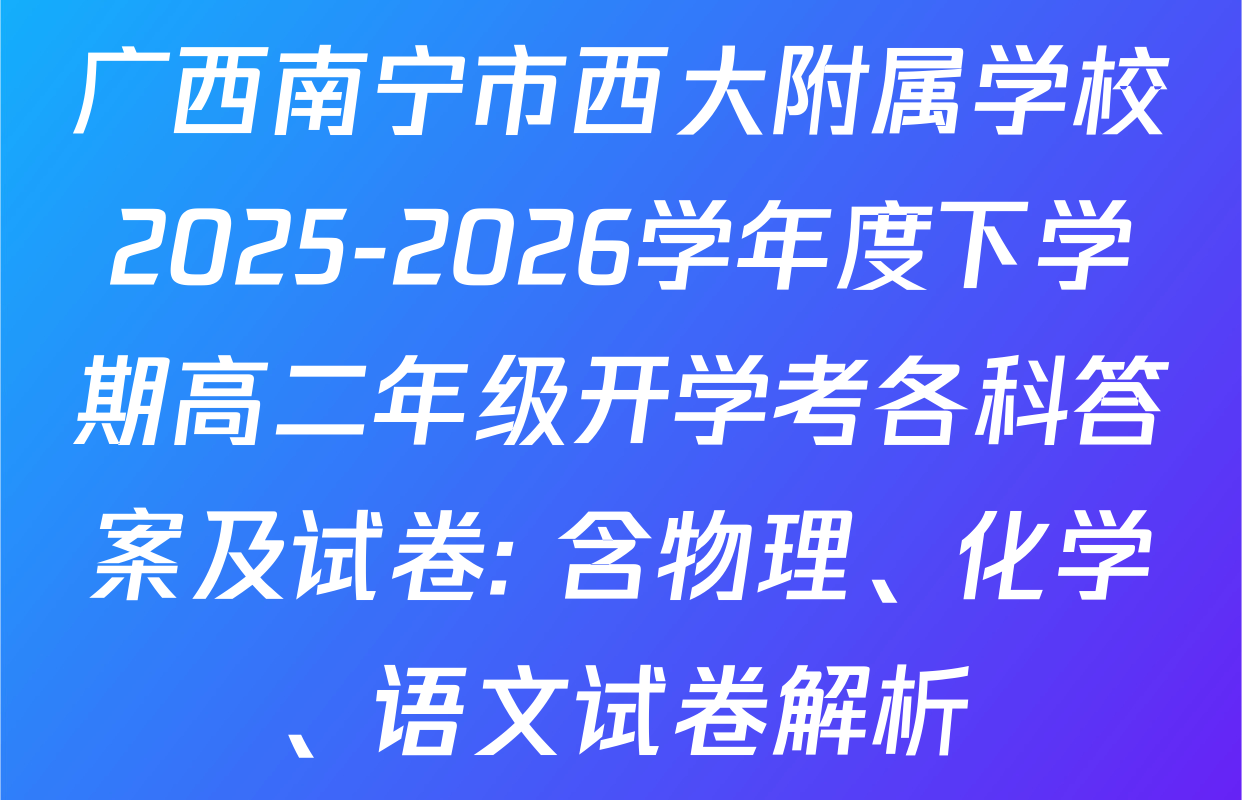 广西南宁市西大附属学校2025-2026学年度下学期高二年级开学考各科答案及试卷: 含物理、化学、语文试卷解析