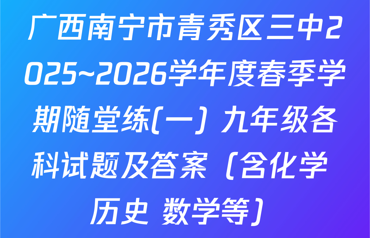 广西南宁市青秀区三中2025~2026学年度春季学期随堂练(一) 九年级各科试题及答案（含化学 历史 数学等）