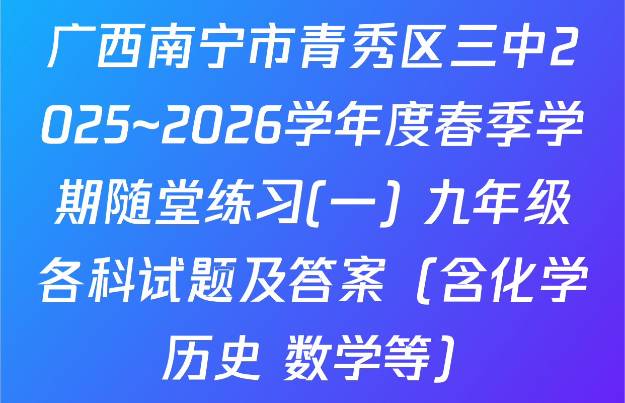 广西南宁市青秀区三中2025~2026学年度春季学期随堂练习(一) 九年级各科试题及答案（含化学 历史 数学等）