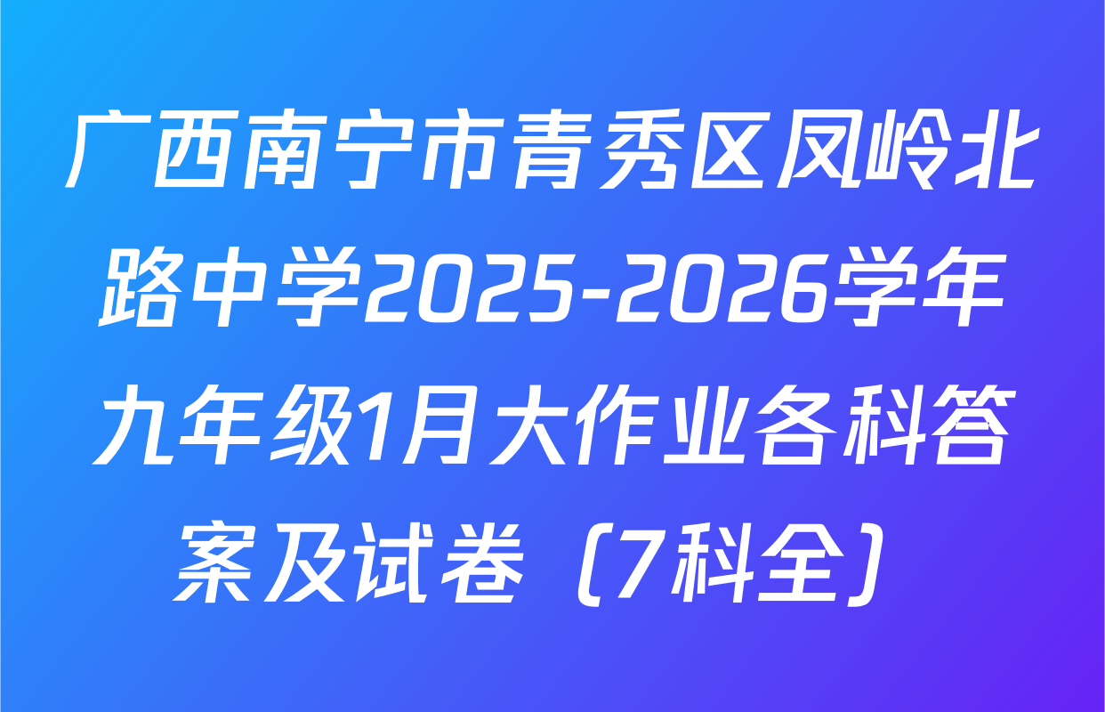 广西南宁市青秀区凤岭北路中学2025-2026学年九年级1月大作业各科答案及试卷（7科全）