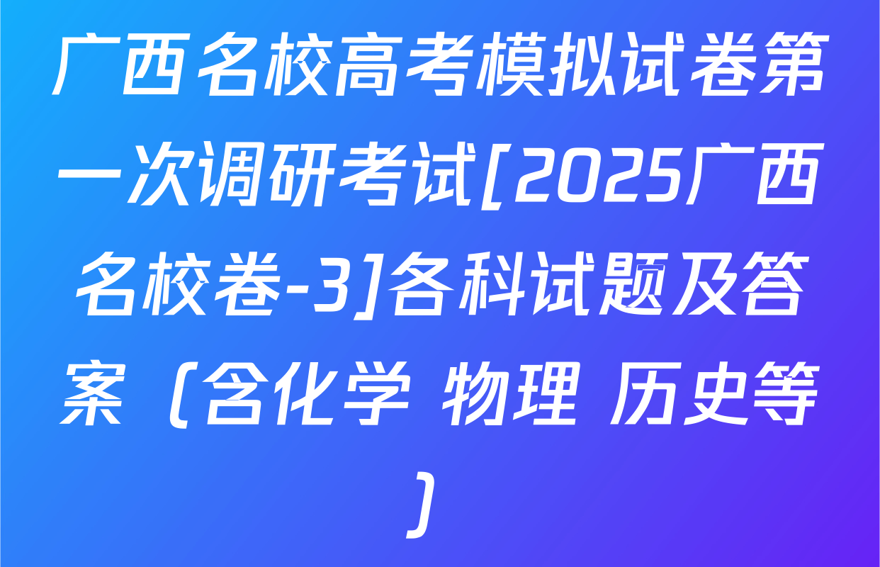 广西名校高考模拟试卷第一次调研考试[2025广西名校卷-3]各科试题及答案（含化学 物理 历史等）