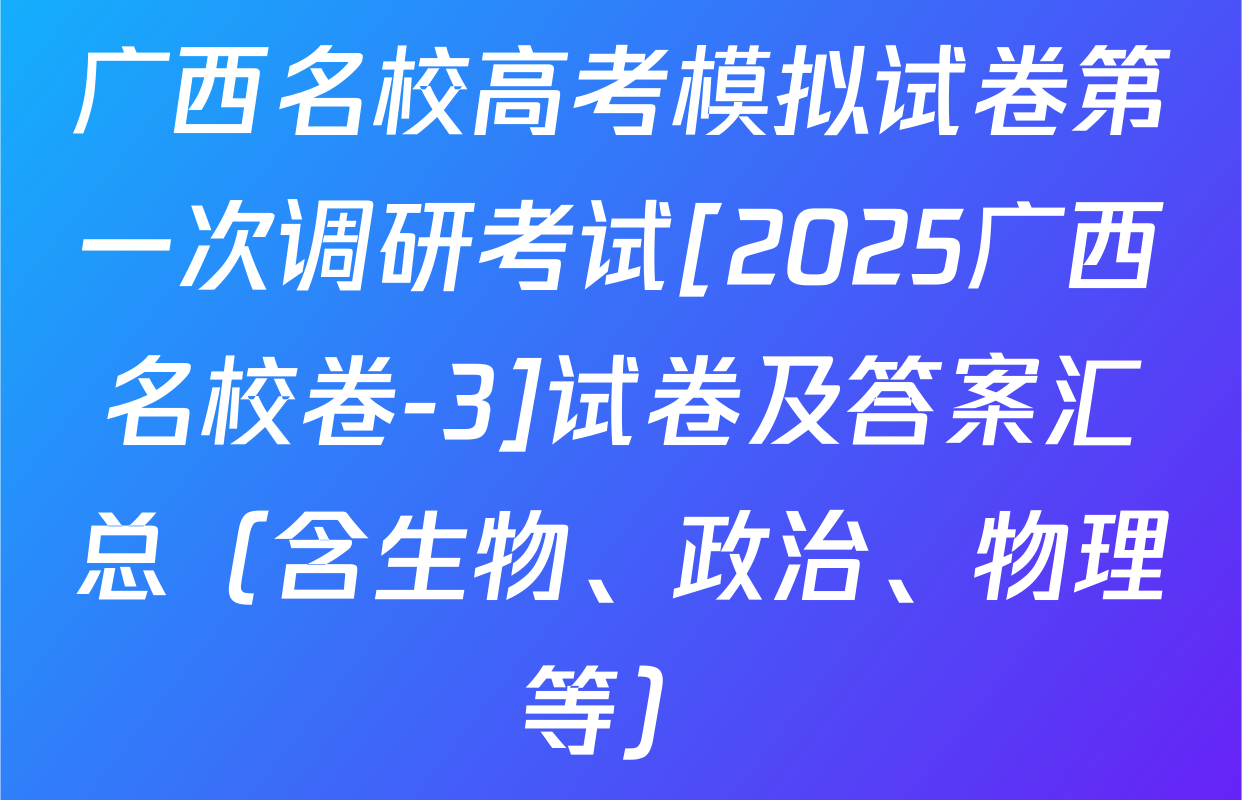 广西名校高考模拟试卷第一次调研考试[2025广西名校卷-3]试卷及答案汇总（含生物、政治、物理等）