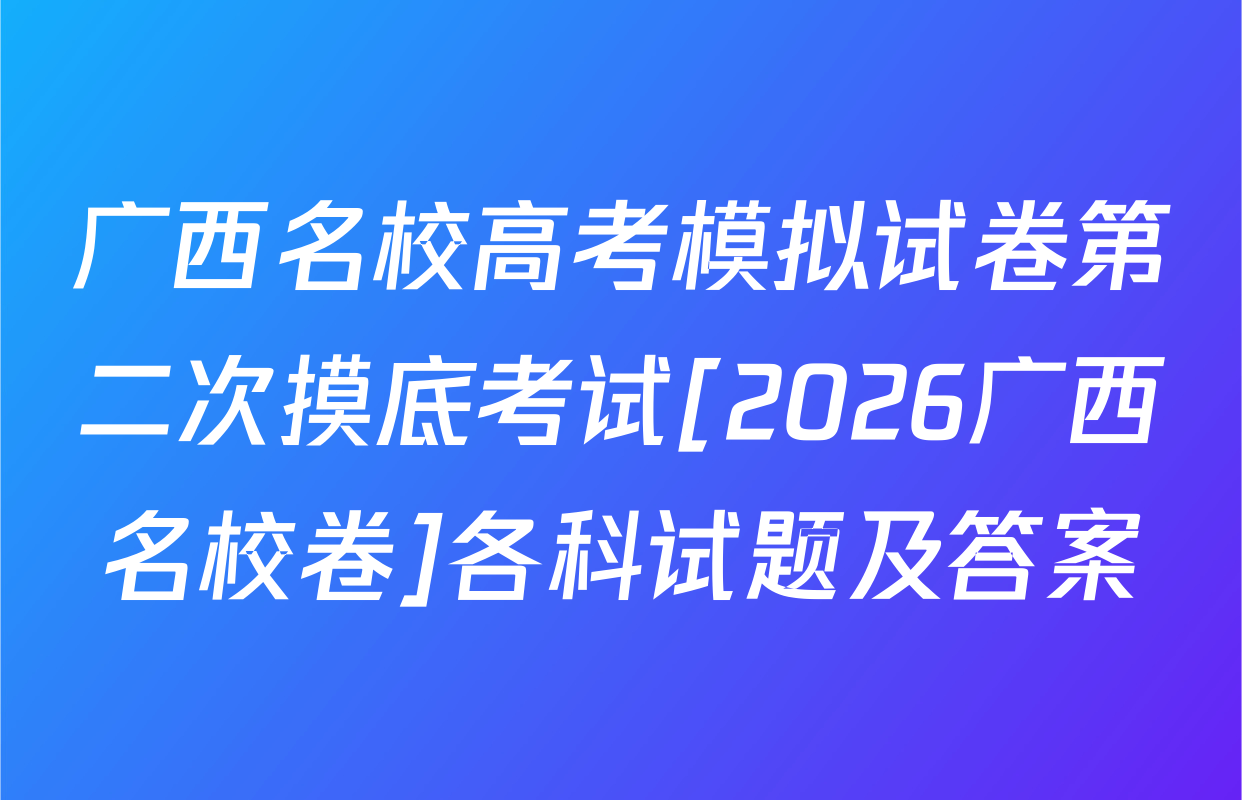 广西名校高考模拟试卷第二次摸底考试[2026广西名校卷]各科试题及答案