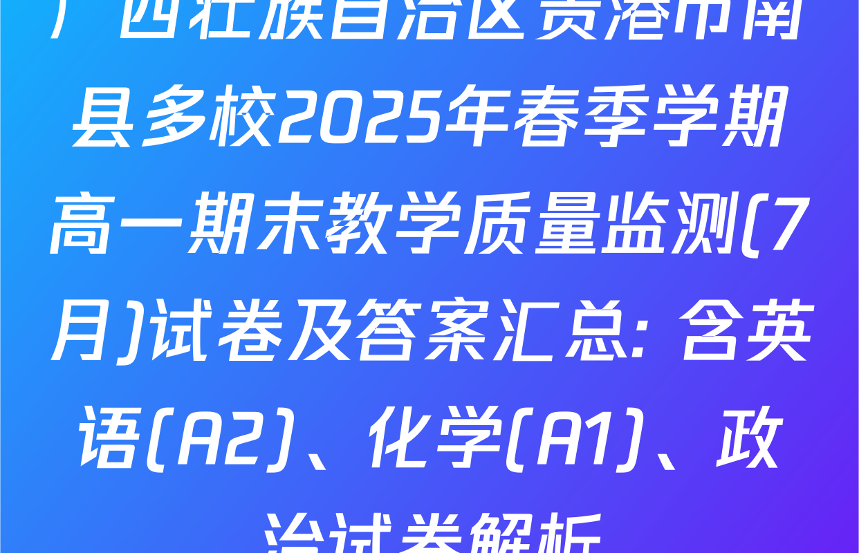 广西壮族自治区贵港市南县多校2025年春季学期高一期末教学质量监测(7月)试卷及答案汇总: 含英语(A2)、化学(A1)、政治试卷解析