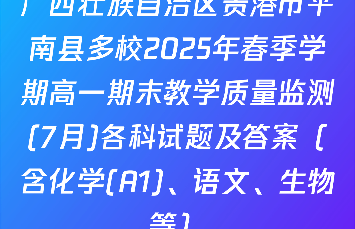 广西壮族自治区贵港市平南县多校2025年春季学期高一期末教学质量监测(7月)各科试题及答案（含化学(A1)、语文、生物等）