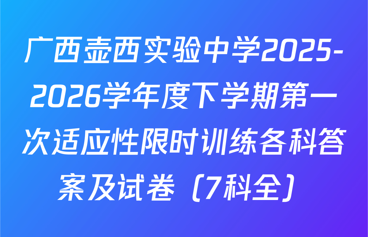 广西壶西实验中学2025-2026学年度下学期第一次适应性限时训练各科答案及试卷（7科全）