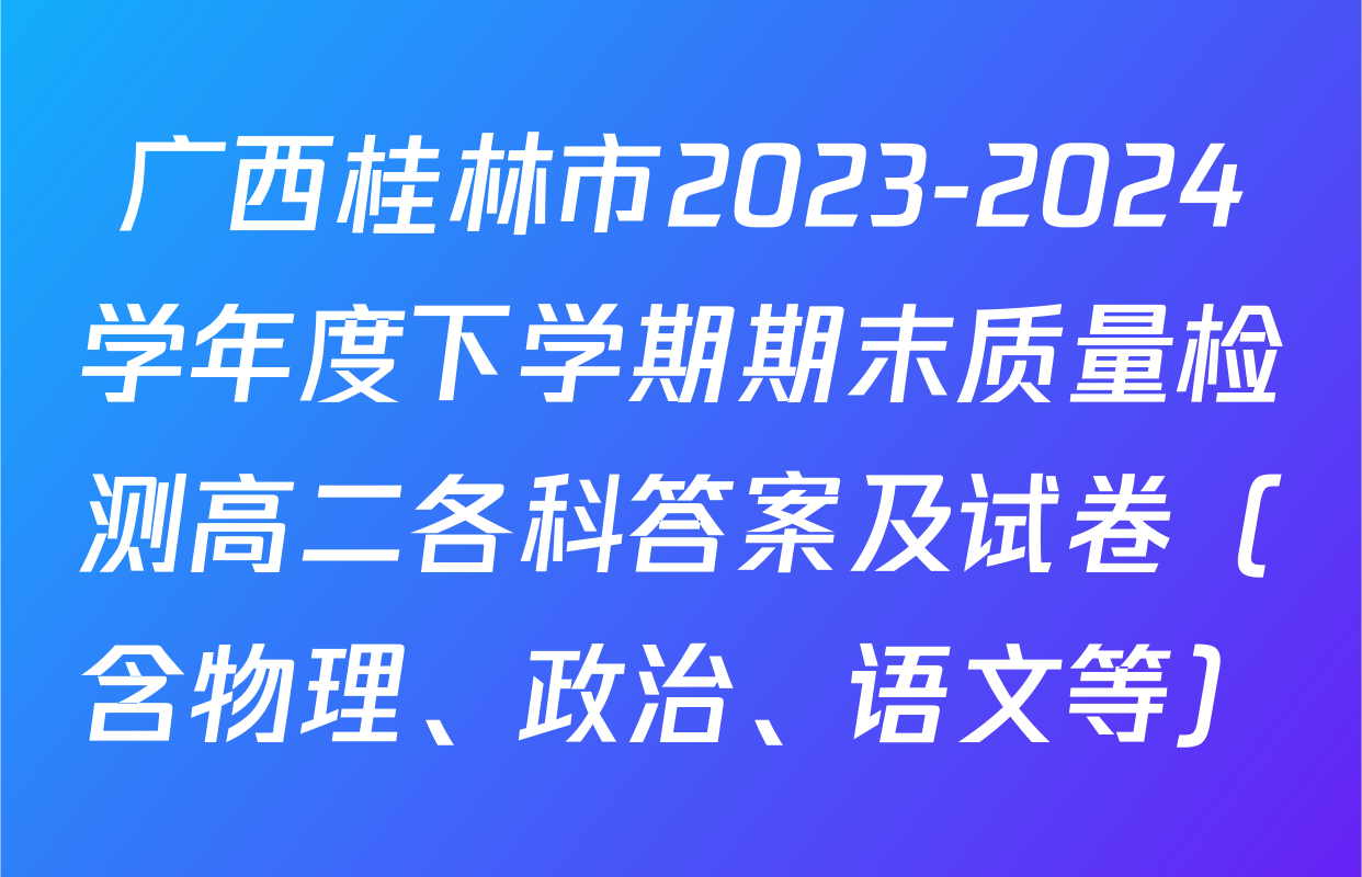 广西桂林市2023-2024学年度下学期期末质量检测高二各科答案及试卷（含物理、政治、语文等）
