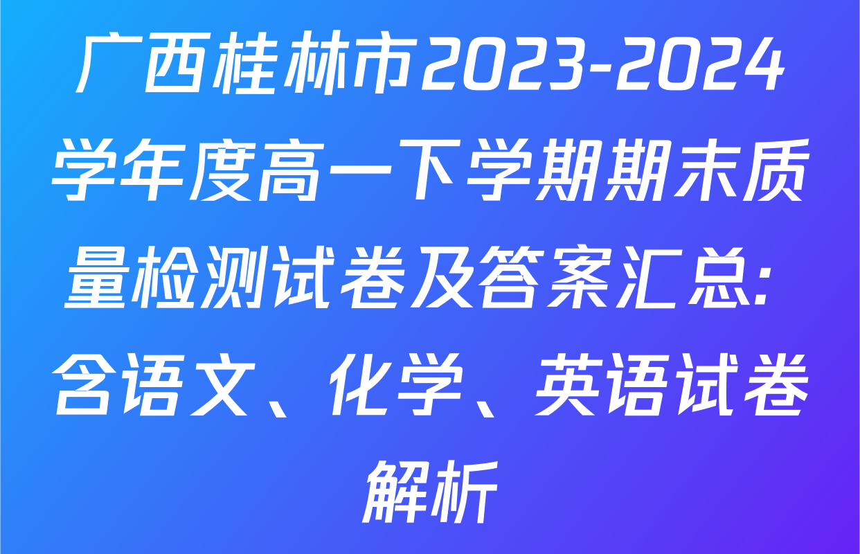 广西桂林市2023-2024学年度高一下学期期末质量检测试卷及答案汇总: 含语文、化学、英语试卷解析