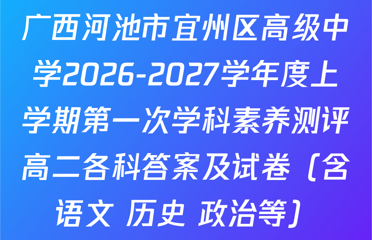 广西河池市宜州区高级中学2026-2027学年度上学期第一次学科素养测评高二各科答案及试卷（含语文 历史 政治等）