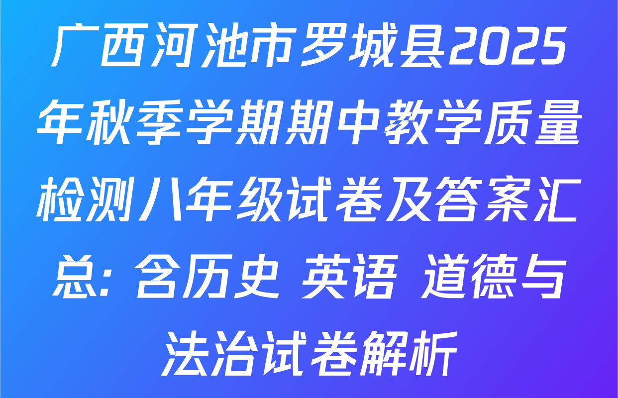 广西河池市罗城县2025年秋季学期期中教学质量检测八年级试卷及答案汇总: 含历史 英语 道德与法治试卷解析