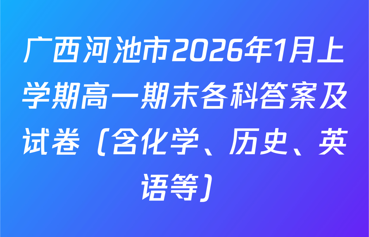 广西河池市2026年1月上学期高一期末各科答案及试卷（含化学、历史、英语等）