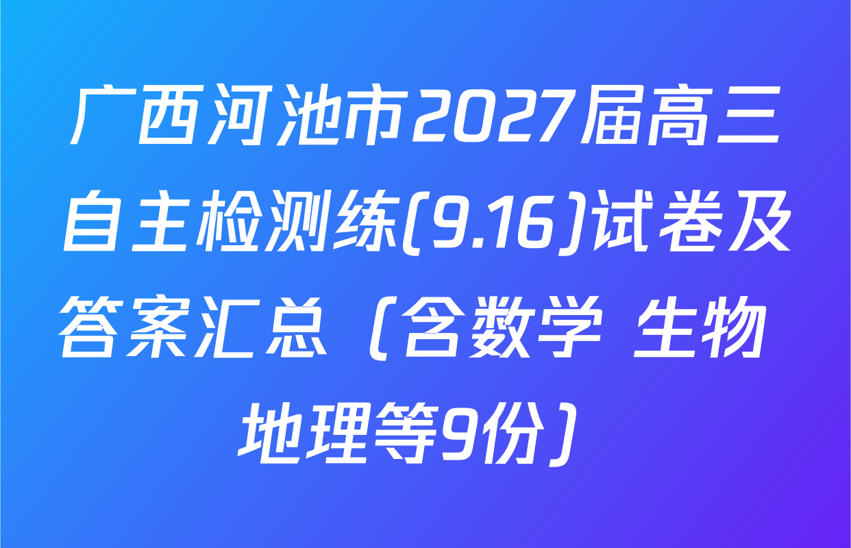 广西河池市2027届高三自主检测练(9.16)试卷及答案汇总（含数学 生物 地理等9份）