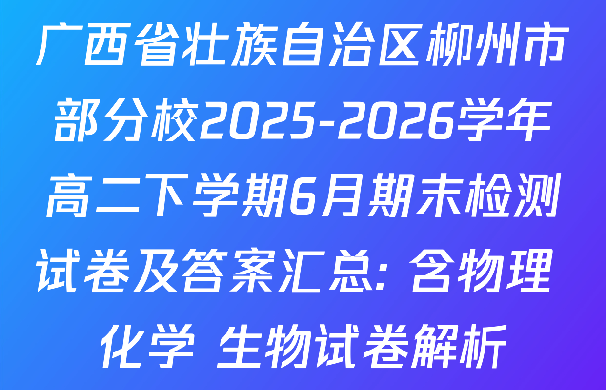 广西省壮族自治区柳州市部分校2025-2026学年高二下学期6月期末检测试卷及答案汇总: 含物理 化学 生物试卷解析