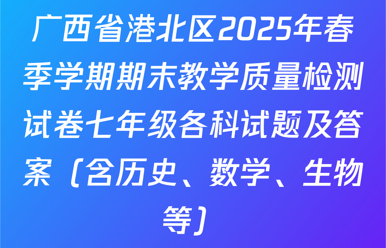 广西省港北区2025年春季学期期末教学质量检测试卷七年级各科试题及答案（含历史、数学、生物等）