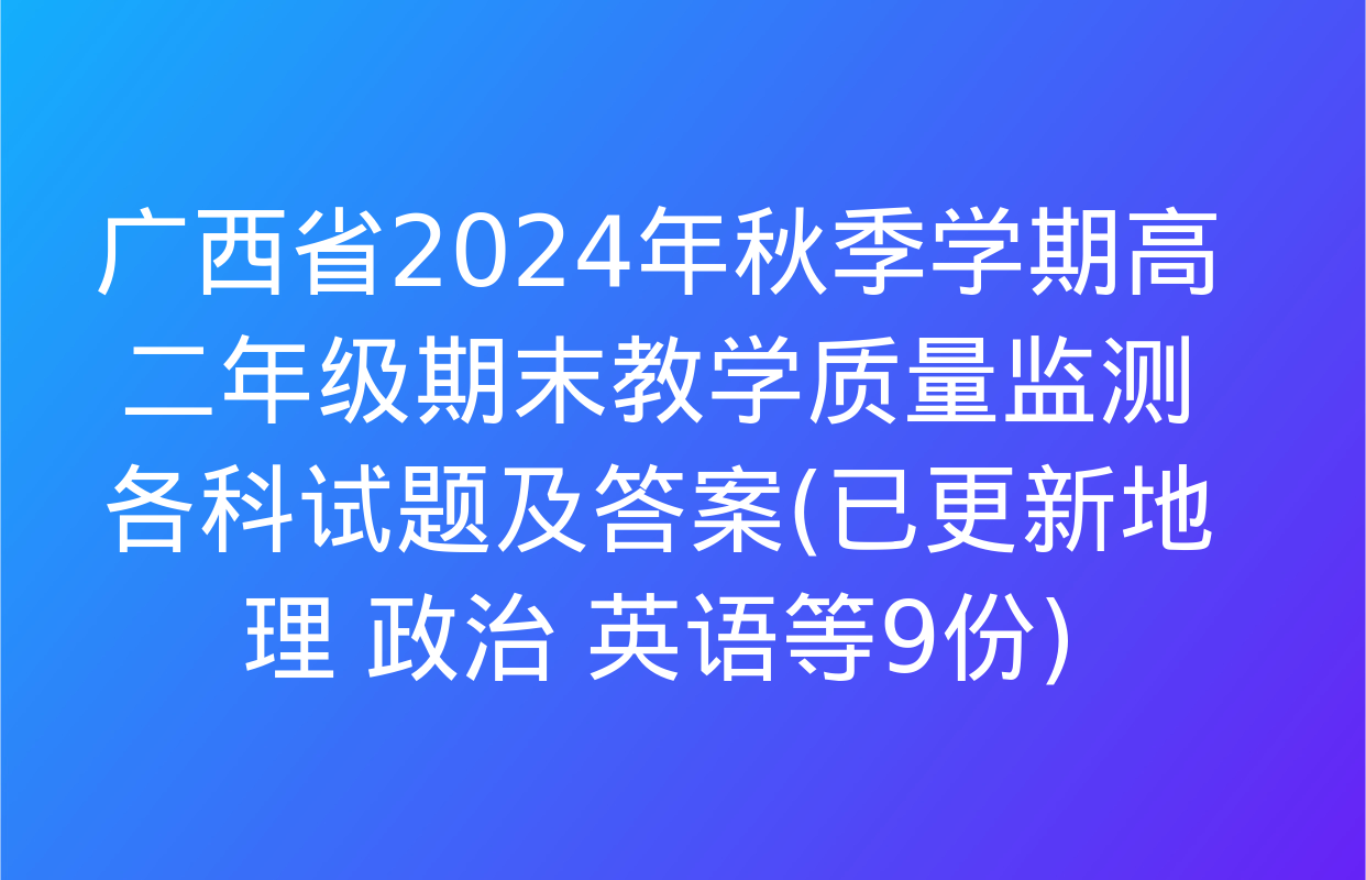 广西省2024年秋季学期高二年级期末教学质量监测各科试题及答案(已更新地理 政治 英语等9份)