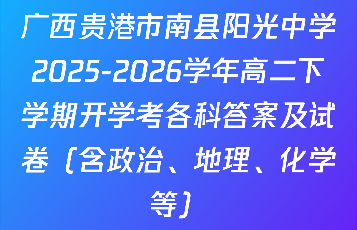 广西贵港市南县阳光中学2025-2026学年高二下学期开学考各科答案及试卷（含政治、地理、化学等）