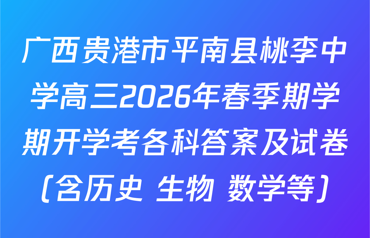 广西贵港市平南县桃李中学高三2026年春季期学期开学考各科答案及试卷（含历史 生物 数学等）