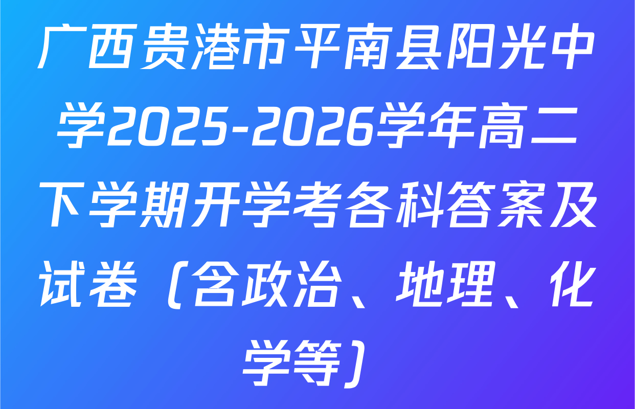 广西贵港市平南县阳光中学2025-2026学年高二下学期开学考各科答案及试卷（含政治、地理、化学等）