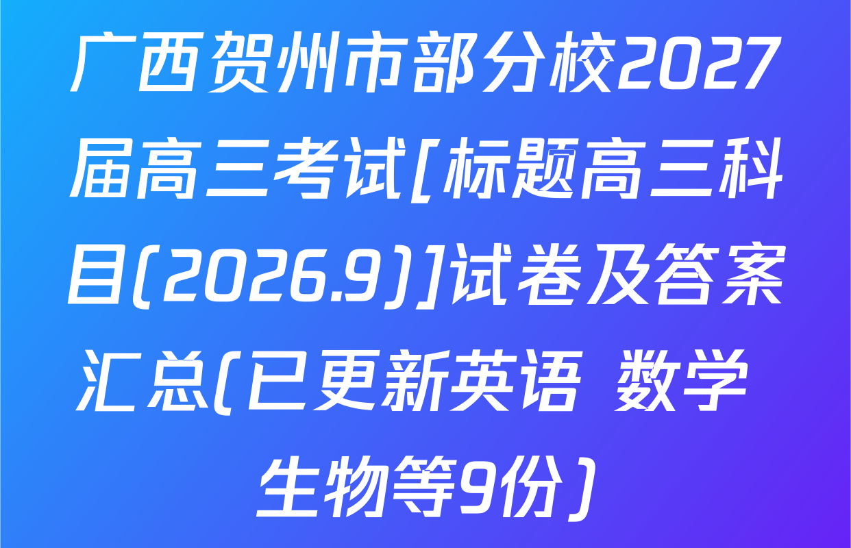 广西贺州市部分校2027届高三考试[标题高三科目(2026.9)]试卷及答案汇总(已更新英语 数学 生物等9份)