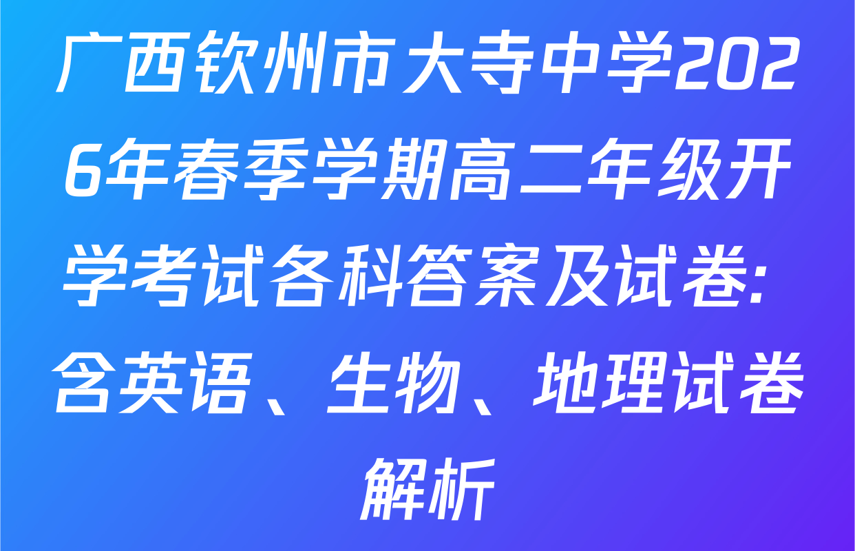 广西钦州市大寺中学2026年春季学期高二年级开学考试各科答案及试卷: 含英语、生物、地理试卷解析