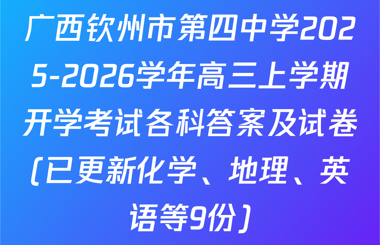 广西钦州市第四中学2025-2026学年高三上学期开学考试各科答案及试卷(已更新化学、地理、英语等9份)