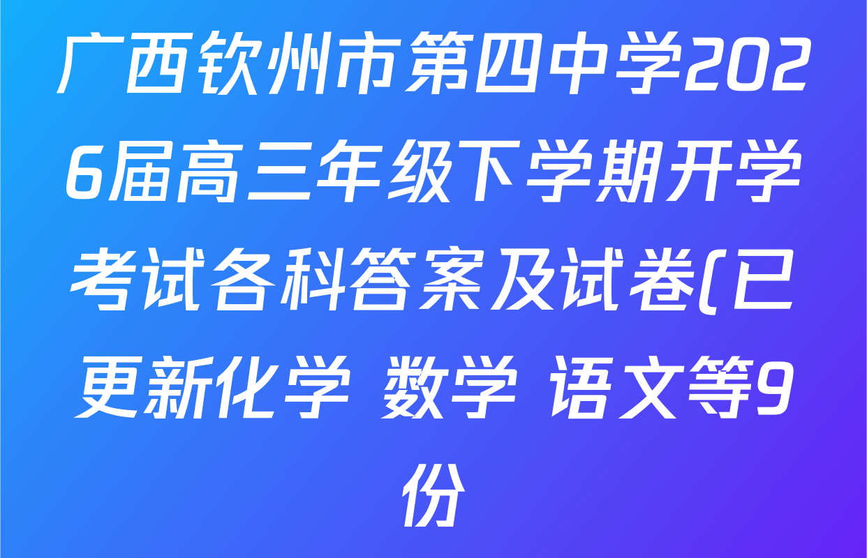 广西钦州市第四中学2026届高三年级下学期开学考试各科答案及试卷(已更新化学 数学 语文等9份) 广西钦州市第四中学2026届高三年级下学期开学考试各科答案及试卷(已更新化学 数学 语文等9份)