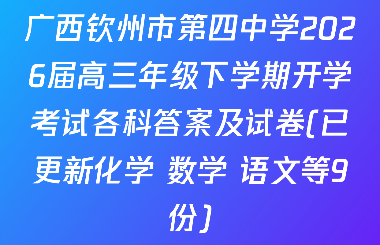 广西钦州市第四中学2026届高三年级下学期开学考试各科答案及试卷(已更新化学 数学 语文等9份)