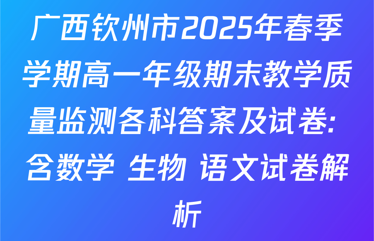 广西钦州市2025年春季学期高一年级期末教学质量监测各科答案及试卷: 含数学 生物 语文试卷解析