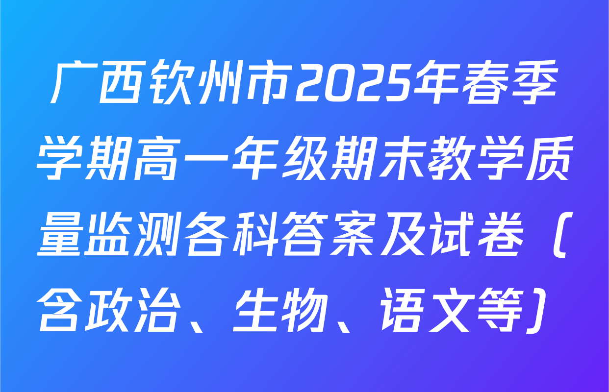 广西钦州市2025年春季学期高一年级期末教学质量监测各科答案及试卷（含政治、生物、语文等）